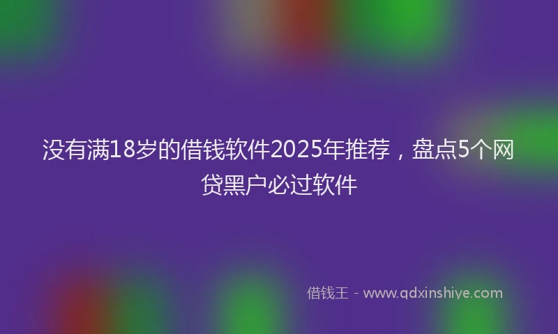 没有满18岁的借钱软件2025年推荐，盘点5个网贷黑户必过软件