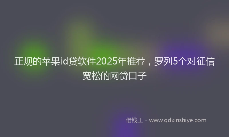 正规的苹果id贷软件2025年推荐，罗列5个对征信宽松的网贷口子