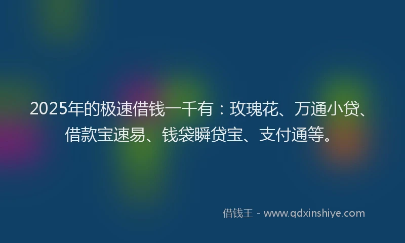2025年的极速借钱一千有：玫瑰花、万通小贷、借款宝速易、钱袋瞬贷宝、支付通等。