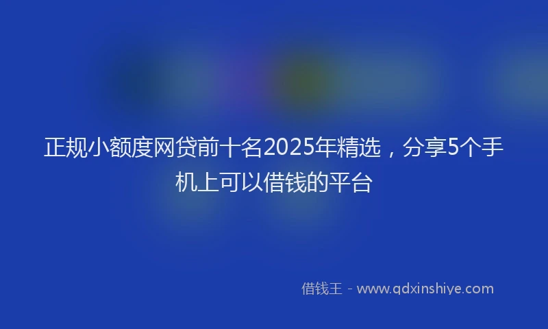 正规小额度网贷前十名2025年精选，分享5个手机上可以借钱的平台