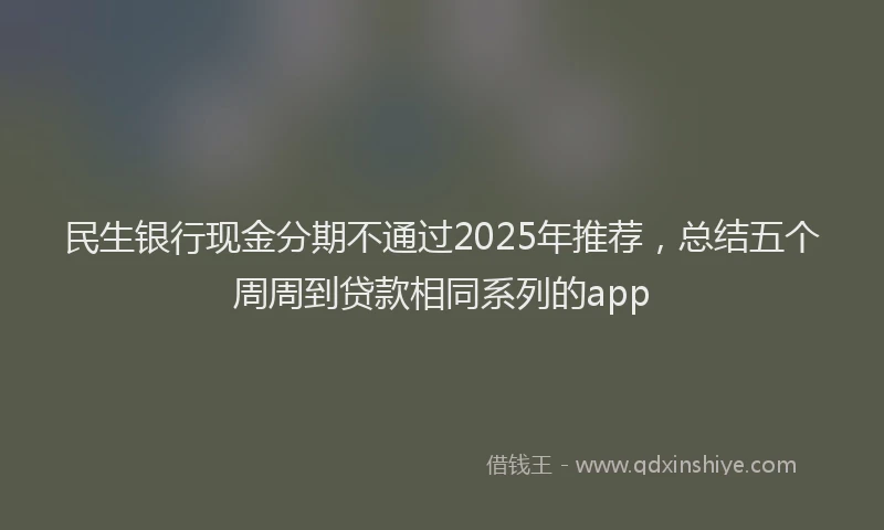 民生银行现金分期不通过2025年推荐，总结五个周周到贷款相同系列的app
