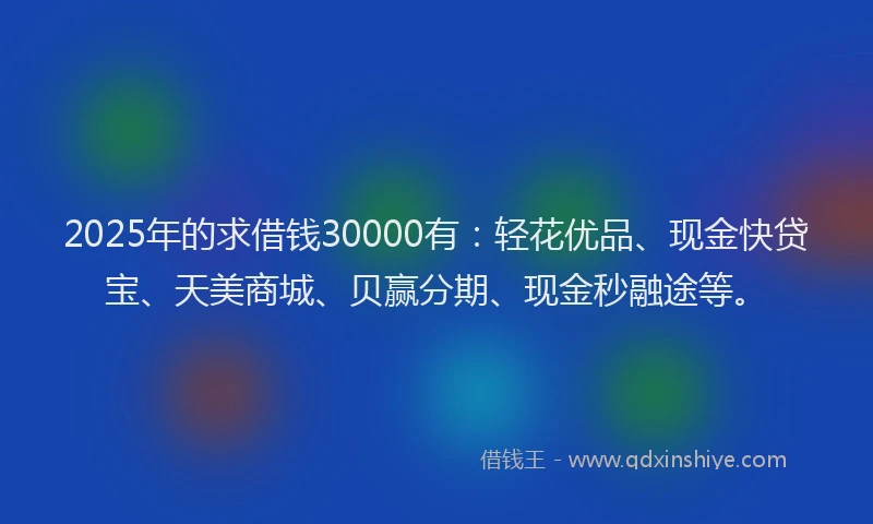 2025年的求借钱30000有：轻花优品、现金快贷宝、天美商城、贝赢分期、现金秒融途等。