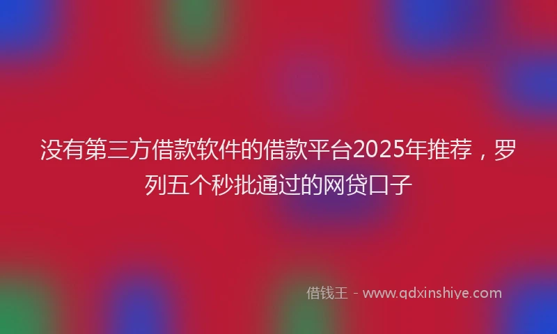 没有第三方借款软件的借款平台2025年推荐，罗列五个秒批通过的网贷口子