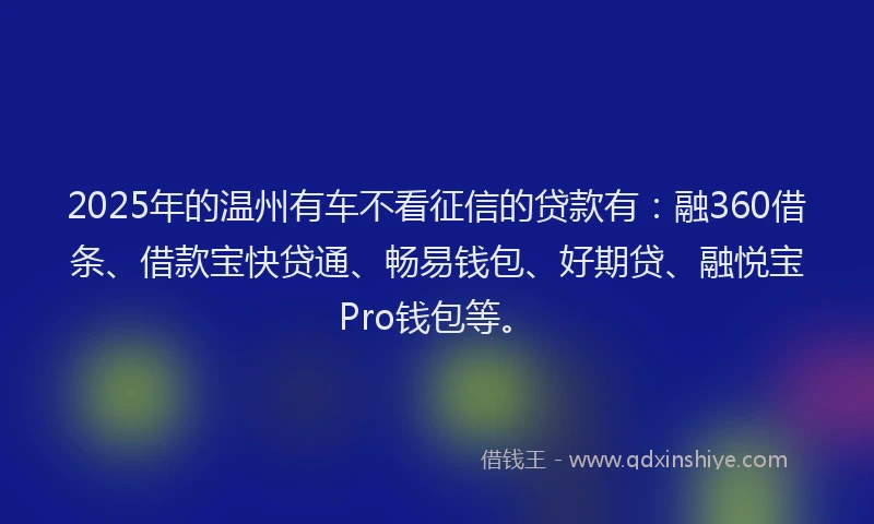 2025年的温州有车不看征信的贷款有：融360借条、借款宝快贷通、畅易钱包、好期贷、融悦宝Pro钱包等。