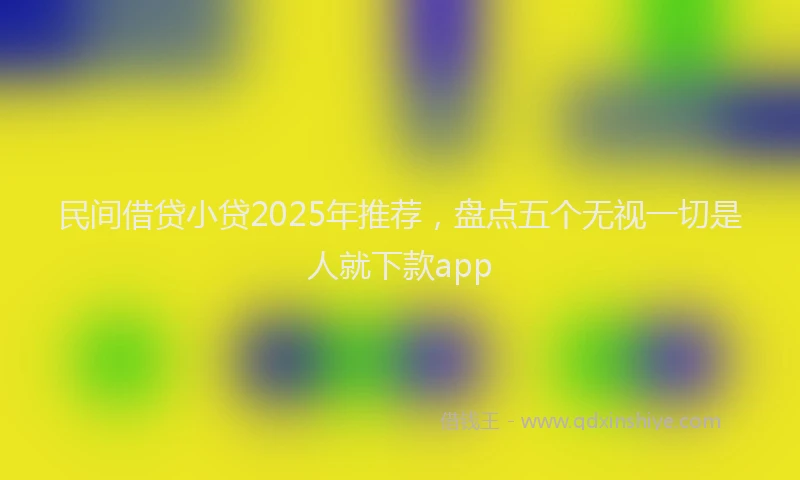 民间借贷小贷2025年推荐，盘点五个无视一切是人就下款app