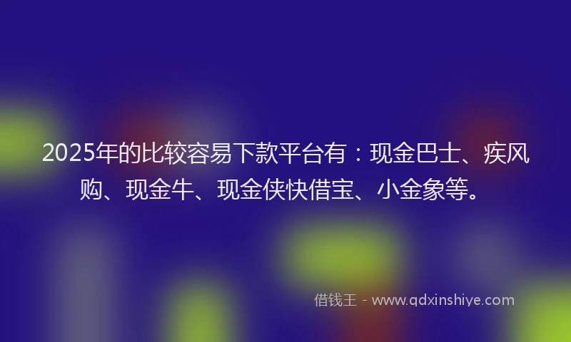 2025年的比较容易下款平台有：现金巴士、疾风购、现金牛、现金侠快借宝、小金象等。