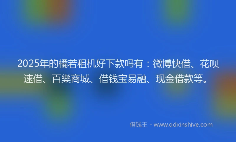 2025年的橘若租机好下款吗有：微博快借、花呗速借、百樂商城、借钱宝易融、现金借款等。