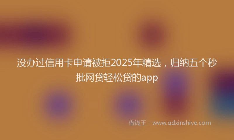 没办过信用卡申请被拒2025年精选，归纳五个秒批网贷轻松贷的app