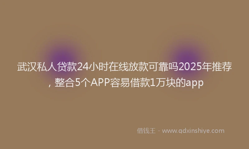 武汉私人贷款24小时在线放款可靠吗2025年推荐，整合5个APP容易借款1万块的app