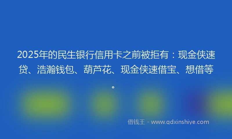 2025年的民生银行信用卡之前被拒有：现金侠速贷、浩瀚钱包、葫芦花、现金侠速借宝、想借等。