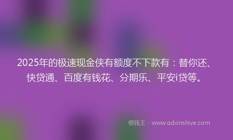 2025年的极速现金侠有额度不下款有：替你还、快贷通、百度有钱花、分期乐、平安i贷等。