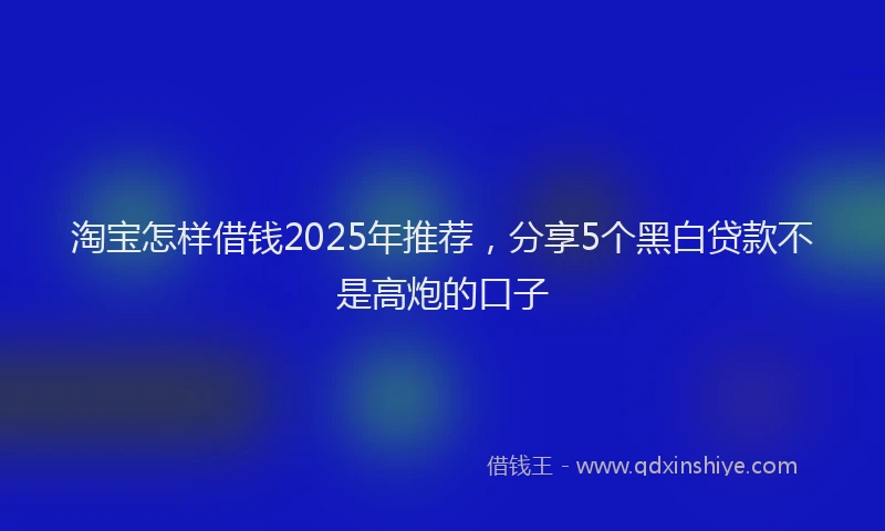 淘宝怎样借钱2025年推荐，分享5个黑白贷款不是高炮的口子