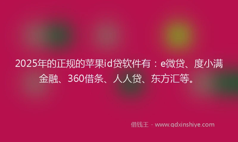 2025年的正规的苹果id贷软件有：e微贷、度小满金融、360借条、人人贷、东方汇等。