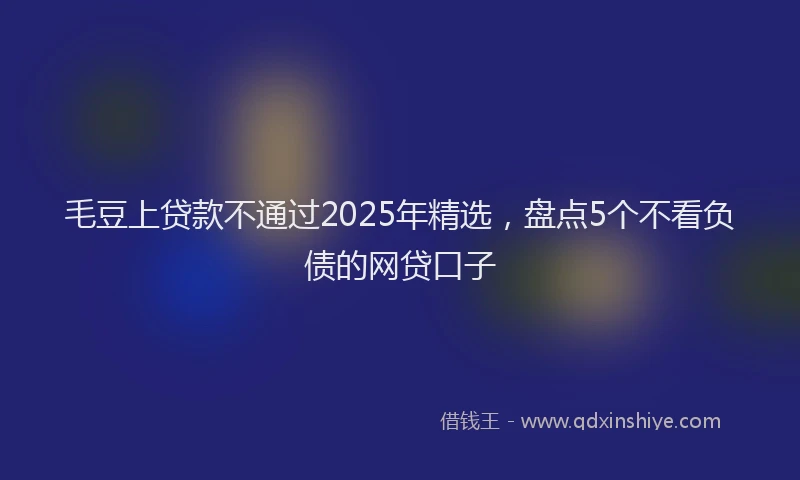 毛豆上贷款不通过2025年精选，盘点5个不看负债的网贷口子
