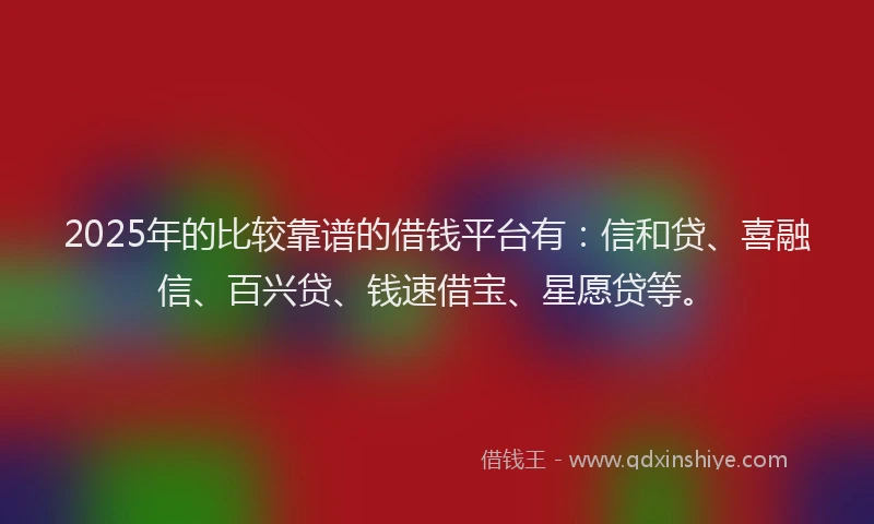2025年的比较靠谱的借钱平台有：信和贷、喜融信、百兴贷、钱速借宝、星愿贷等。