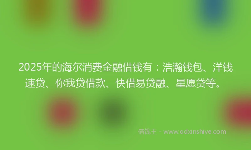 2025年的海尔消费金融借钱有：浩瀚钱包、洋钱速贷、你我贷借款、快借易贷融、星愿贷等。