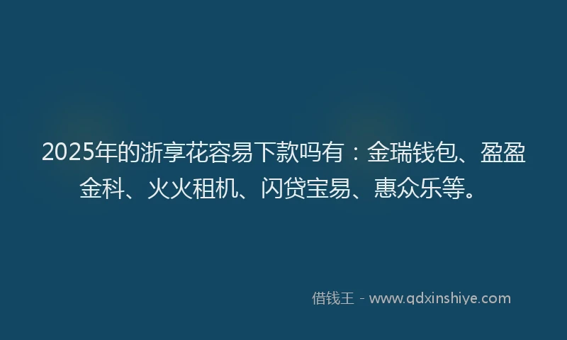 2025年的浙享花容易下款吗有：金瑞钱包、盈盈金科、火火租机、闪贷宝易、惠众乐等。