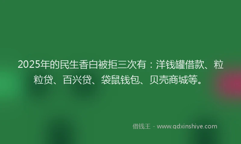 2025年的民生香白被拒三次有：洋钱罐借款、粒粒贷、百兴贷、袋鼠钱包、贝壳商城等。