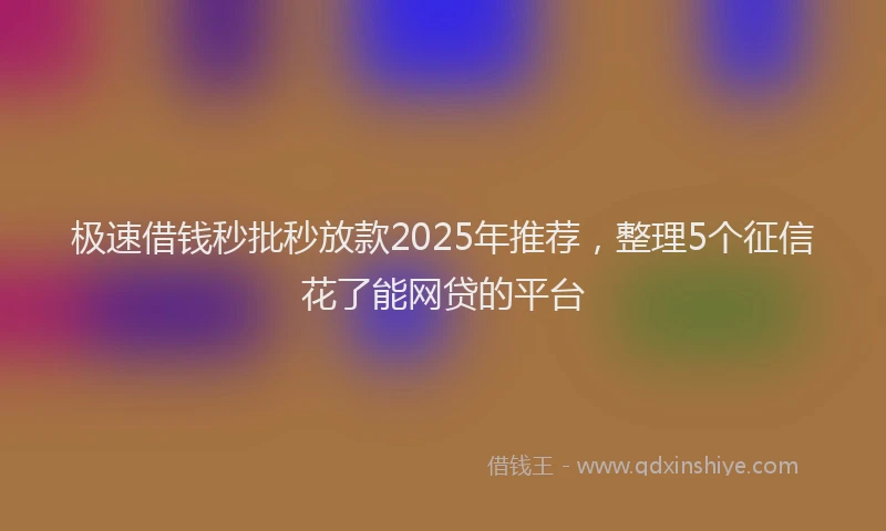 极速借钱秒批秒放款2025年推荐，整理5个征信花了能网贷的平台