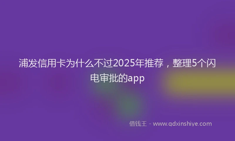 浦发信用卡为什么不过2025年推荐，整理5个闪电审批的app