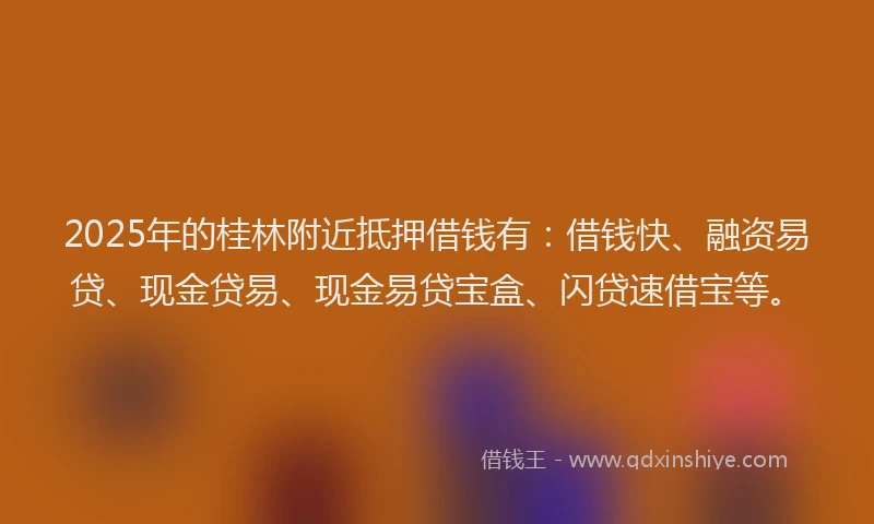 2025年的桂林附近抵押借钱有：借钱快、融资易贷、现金贷易、现金易贷宝盒、闪贷速借宝等。