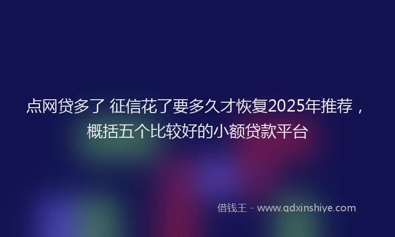 点网贷多了 征信花了要多久才恢复2025年推荐，概括五个比较好的小额贷款平台