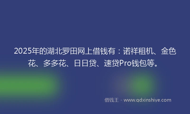 2025年的湖北罗田网上借钱有：诺祥租机、金色花、多多花、日日贷、速贷Pro钱包等。