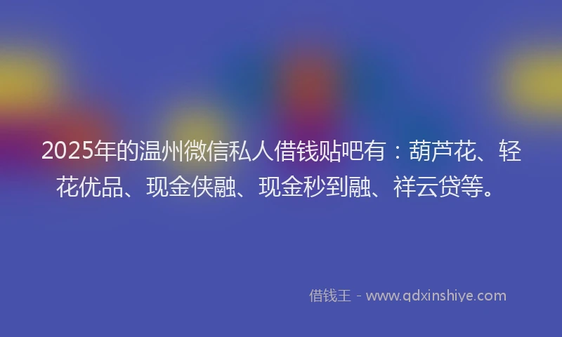 2025年的温州微信私人借钱贴吧有：葫芦花、轻花优品、现金侠融、现金秒到融、祥云贷等。