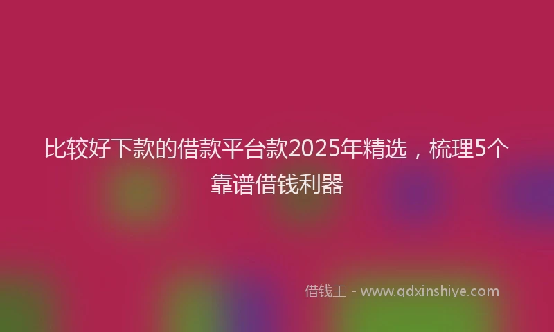 比较好下款的借款平台款2025年精选，梳理5个靠谱借钱利器