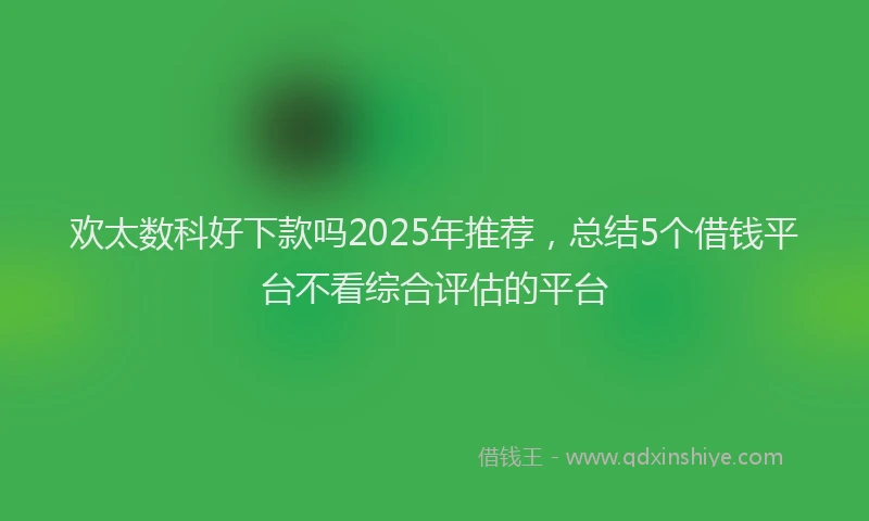 欢太数科好下款吗2025年推荐，总结5个借钱平台不看综合评估的平台