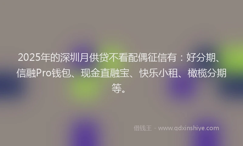 2025年的深圳月供贷不看配偶征信有：好分期、信融Pro钱包、现金直融宝、快乐小租、橄榄分期等。