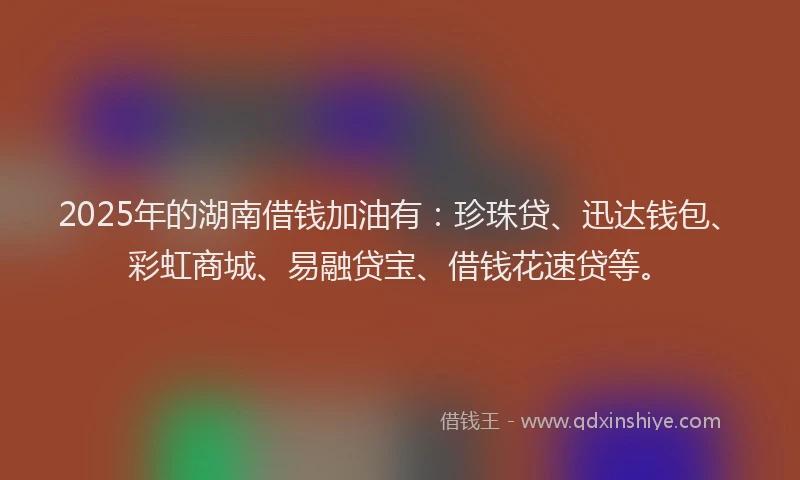 2025年的湖南借钱加油有：珍珠贷、迅达钱包、彩虹商城、易融贷宝、借钱花速贷等。