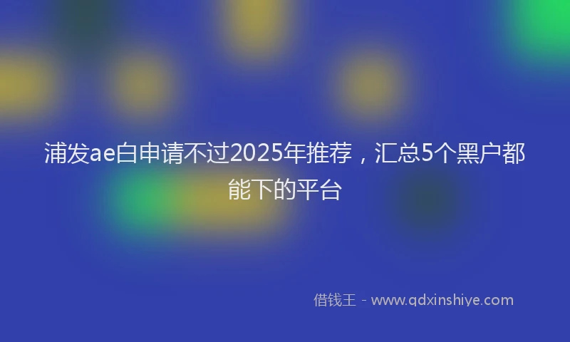 浦发ae白申请不过2025年推荐，汇总5个黑户都能下的平台