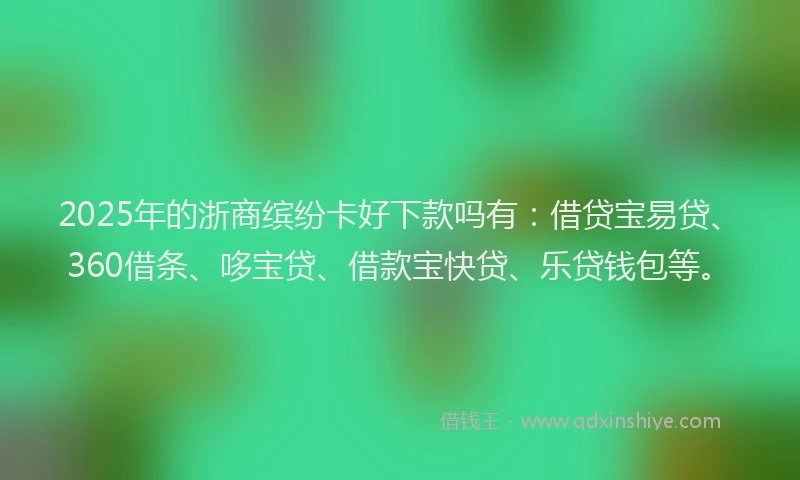 2025年的浙商缤纷卡好下款吗有：借贷宝易贷、360借条、哆宝贷、借款宝快贷、乐贷钱包等。