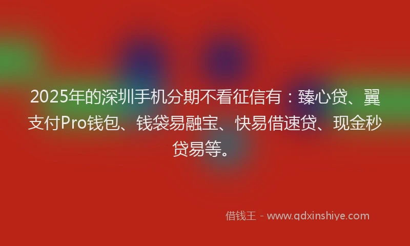 2025年的深圳手机分期不看征信有：臻心贷、翼支付Pro钱包、钱袋易融宝、快易借速贷、现金秒贷易等。