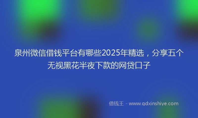 泉州微信借钱平台有哪些2025年精选，分享五个无视黑花半夜下款的网贷口子