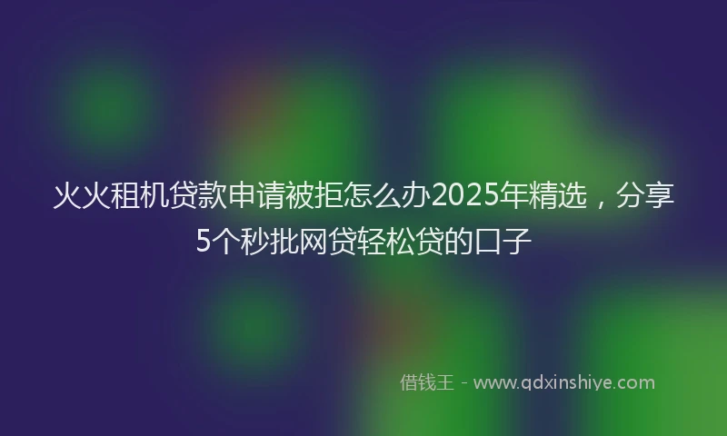 火火租机贷款申请被拒怎么办2025年精选，分享5个秒批网贷轻松贷的口子