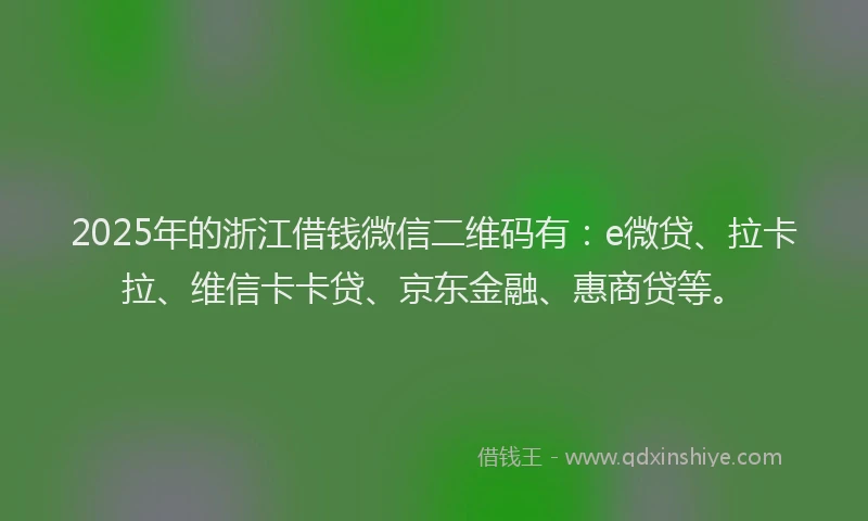 2025年的浙江借钱微信二维码有：e微贷、拉卡拉、维信卡卡贷、京东金融、惠商贷等。