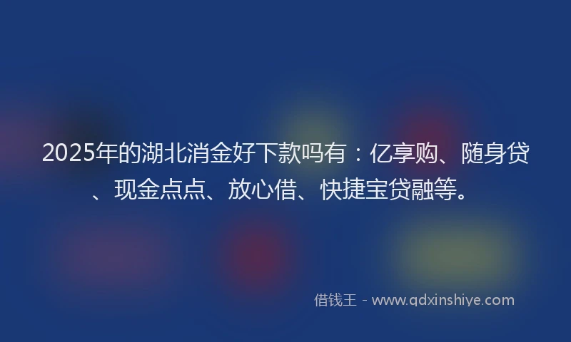 2025年的湖北消金好下款吗有：亿享购、随身贷、现金点点、放心借、快捷宝贷融等。