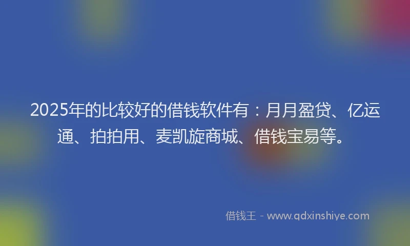2025年的比较好的借钱软件有：月月盈贷、亿运通、拍拍用、麦凯旋商城、借钱宝易等。