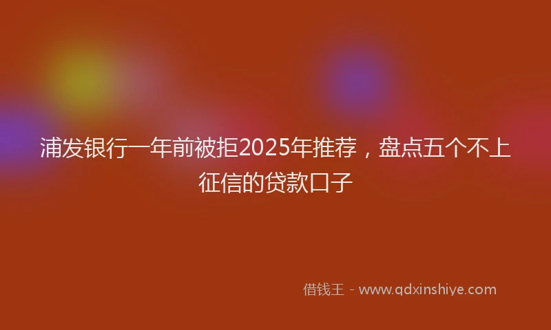 浦发银行一年前被拒2025年推荐，盘点五个不上征信的贷款口子