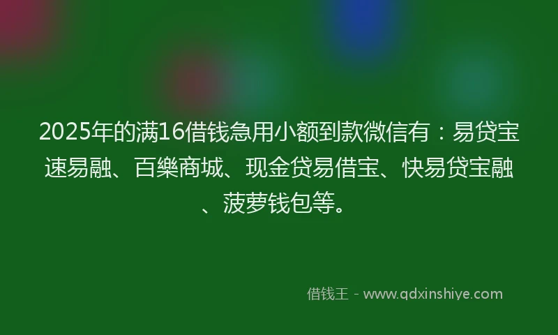 2025年的满16借钱急用小额到款微信有：易贷宝速易融、百樂商城、现金贷易借宝、快易贷宝融、菠萝钱包等。