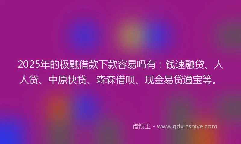 2025年的极融借款下款容易吗有：钱速融贷、人人贷、中原快贷、森森借呗、现金易贷通宝等。