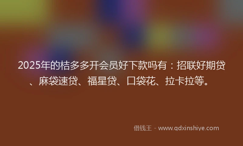 2025年的桔多多开会员好下款吗有:招联好期贷、麻袋速贷、福星贷、口袋花、拉卡拉等。