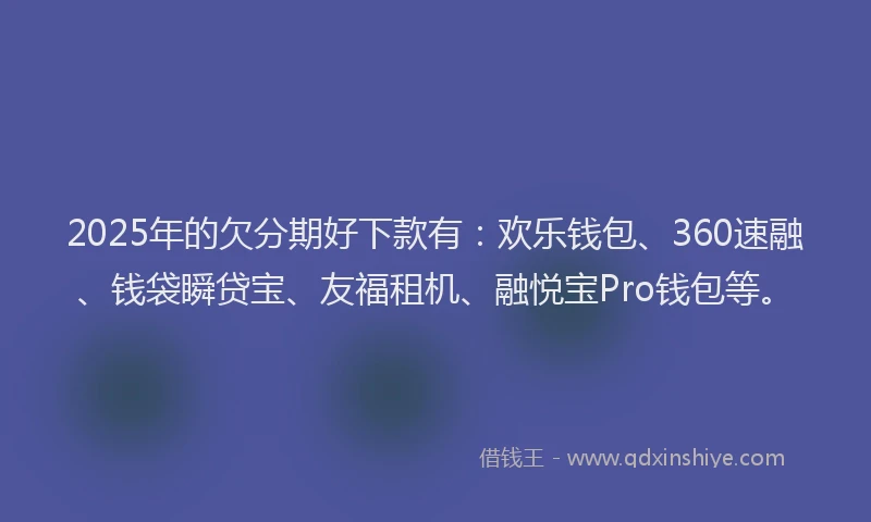 2025年的欠分期好下款有：欢乐钱包、360速融、钱袋瞬贷宝、友福租机、融悦宝Pro钱包等。