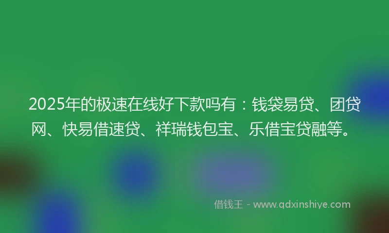 2025年的极速在线好下款吗有：钱袋易贷、团贷网、快易借速贷、祥瑞钱包宝、乐借宝贷融等。