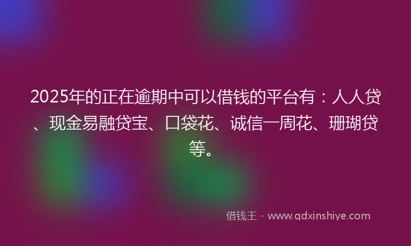 2025年的正在逾期中可以借钱的平台有：人人贷、现金易融贷宝、口袋花、诚信一周花、珊瑚贷等。