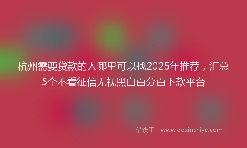 杭州需要贷款的人哪里可以找2025年推荐，汇总5个不看征信无视黑白百分百下款平台
