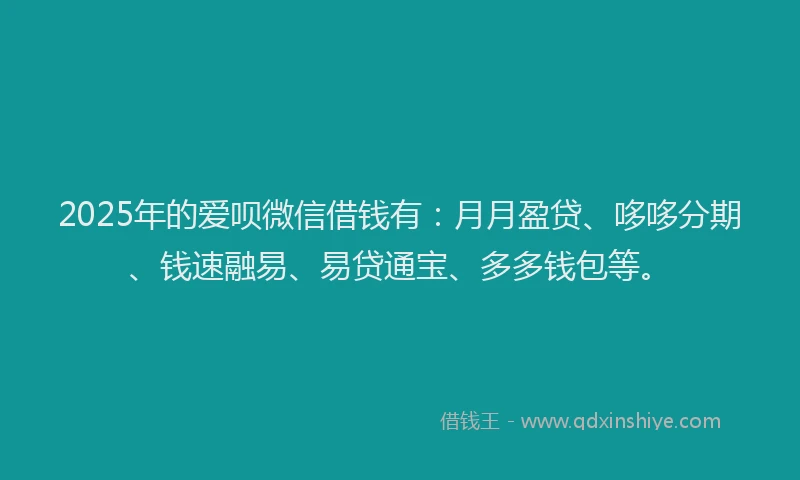 2025年的爱呗微信借钱有：月月盈贷、哆哆分期、钱速融易、易贷通宝、多多钱包等。
