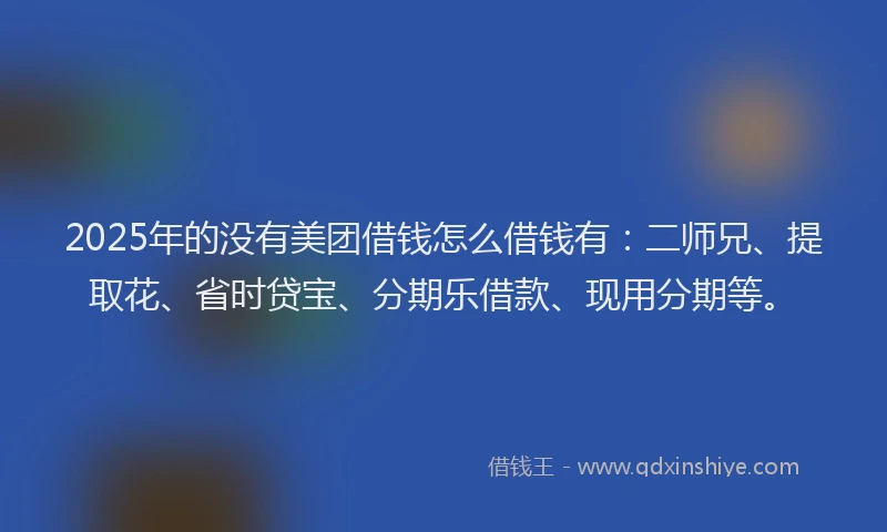 2025年的没有美团借钱怎么借钱有：二师兄、提取花、省时贷宝、分期乐借款、现用分期等。